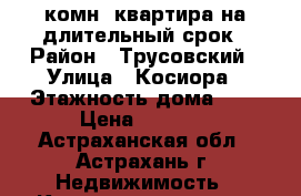 1-комн. квартира на длительный срок › Район ­ Трусовский › Улица ­ Косиора › Этажность дома ­ 5 › Цена ­ 8 000 - Астраханская обл., Астрахань г. Недвижимость » Квартиры аренда   